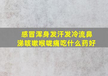 感冒浑身发汗发冷流鼻涕咳嗽喉咙痛吃什么药好