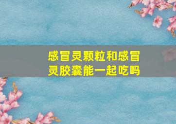 感冒灵颗粒和感冒灵胶囊能一起吃吗