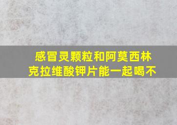 感冒灵颗粒和阿莫西林克拉维酸钾片能一起喝不