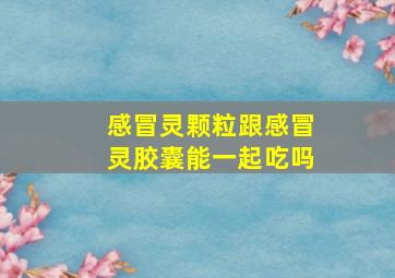 感冒灵颗粒跟感冒灵胶囊能一起吃吗