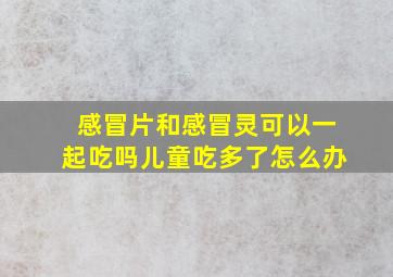 感冒片和感冒灵可以一起吃吗儿童吃多了怎么办