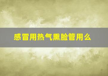 感冒用热气熏脸管用么