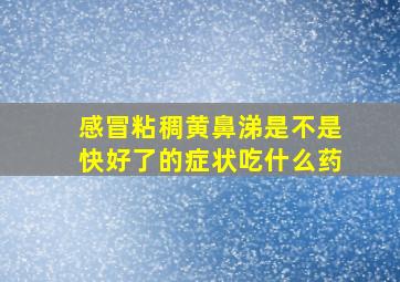 感冒粘稠黄鼻涕是不是快好了的症状吃什么药