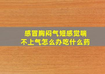 感冒胸闷气短感觉喘不上气怎么办吃什么药