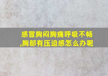 感冒胸闷胸痛呼吸不畅,胸部有压迫感怎么办呢