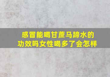 感冒能喝甘蔗马蹄水的功效吗女性喝多了会怎样