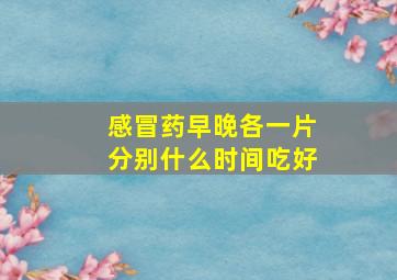 感冒药早晚各一片分别什么时间吃好