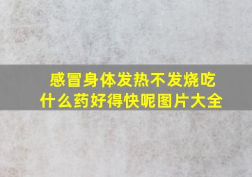 感冒身体发热不发烧吃什么药好得快呢图片大全