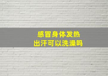 感冒身体发热出汗可以洗澡吗