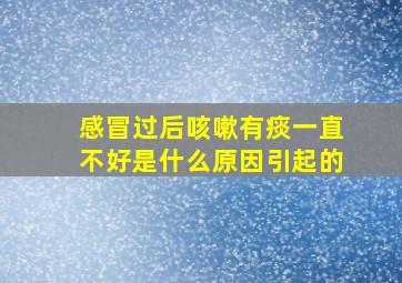 感冒过后咳嗽有痰一直不好是什么原因引起的