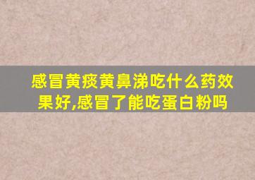 感冒黄痰黄鼻涕吃什么药效果好,感冒了能吃蛋白粉吗