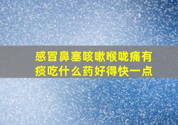 感冒鼻塞咳嗽喉咙痛有痰吃什么药好得快一点