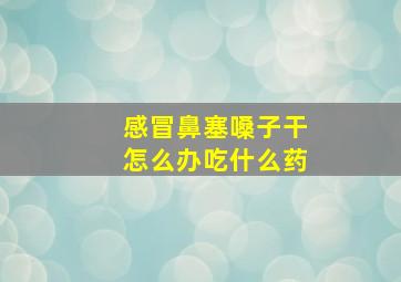 感冒鼻塞嗓子干怎么办吃什么药