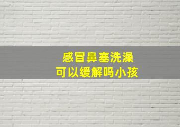 感冒鼻塞洗澡可以缓解吗小孩