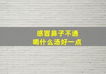 感冒鼻子不通喝什么汤好一点