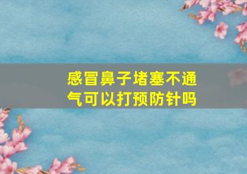 感冒鼻子堵塞不通气可以打预防针吗