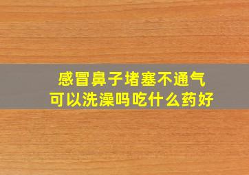 感冒鼻子堵塞不通气可以洗澡吗吃什么药好