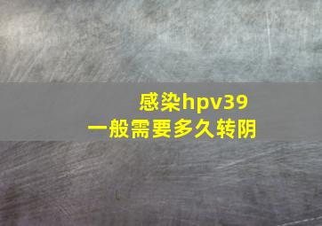 感染hpv39一般需要多久转阴