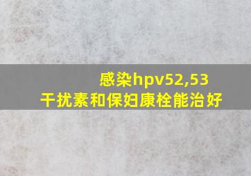 感染hpv52,53干扰素和保妇康栓能治好