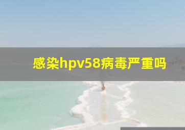 感染hpv58病毒严重吗