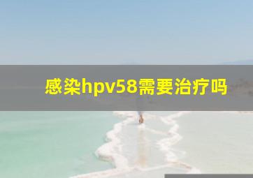 感染hpv58需要治疗吗