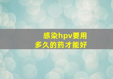 感染hpv要用多久的药才能好