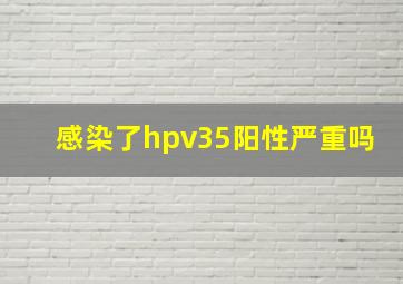 感染了hpv35阳性严重吗