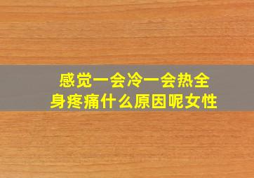 感觉一会冷一会热全身疼痛什么原因呢女性