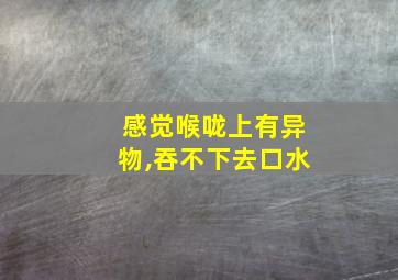 感觉喉咙上有异物,吞不下去口水