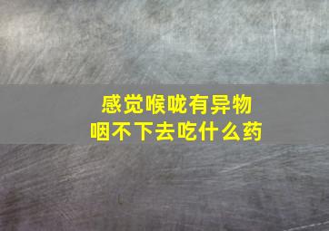 感觉喉咙有异物咽不下去吃什么药