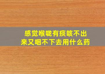 感觉喉咙有痰咳不出来又咽不下去用什么药