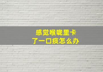 感觉喉咙里卡了一口痰怎么办