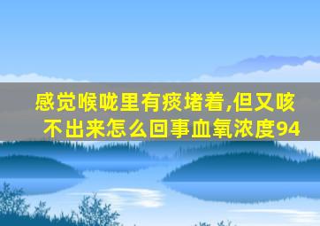 感觉喉咙里有痰堵着,但又咳不出来怎么回事血氧浓度94