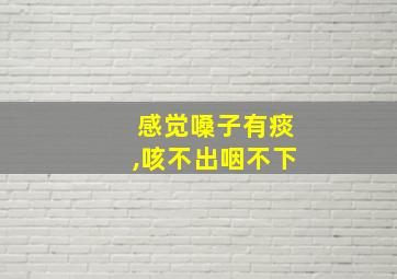 感觉嗓子有痰,咳不出咽不下