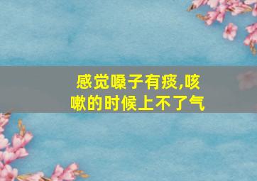 感觉嗓子有痰,咳嗽的时候上不了气