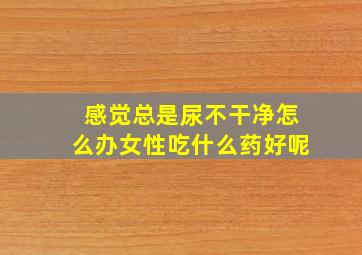 感觉总是尿不干净怎么办女性吃什么药好呢