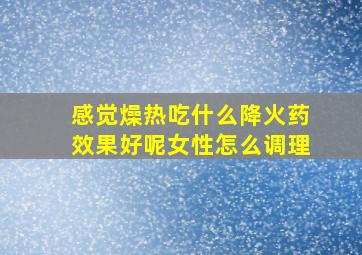 感觉燥热吃什么降火药效果好呢女性怎么调理