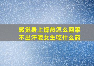 感觉身上燥热怎么回事不出汗呢女生吃什么药