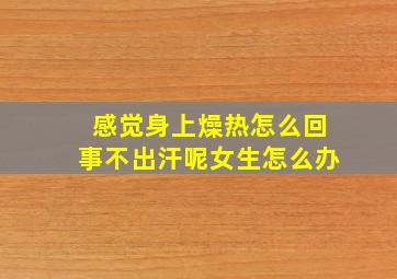 感觉身上燥热怎么回事不出汗呢女生怎么办