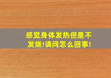 感觉身体发热但是不发烧!请问怎么回事!