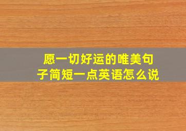 愿一切好运的唯美句子简短一点英语怎么说