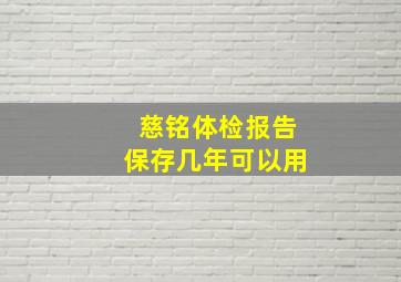 慈铭体检报告保存几年可以用