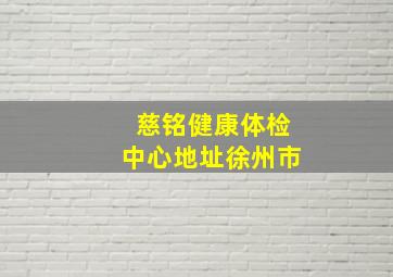 慈铭健康体检中心地址徐州市