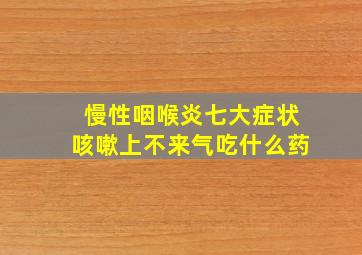 慢性咽喉炎七大症状咳嗽上不来气吃什么药