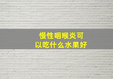 慢性咽喉炎可以吃什么水果好