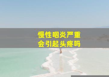 慢性咽炎严重会引起头疼吗