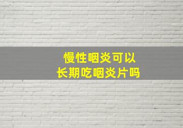 慢性咽炎可以长期吃咽炎片吗