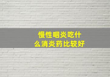 慢性咽炎吃什么消炎药比较好