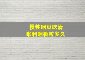 慢性咽炎吃清喉利咽颗粒多久