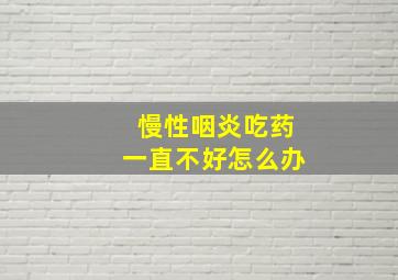 慢性咽炎吃药一直不好怎么办